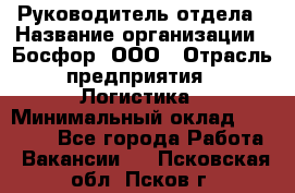 Руководитель отдела › Название организации ­ Босфор, ООО › Отрасль предприятия ­ Логистика › Минимальный оклад ­ 35 000 - Все города Работа » Вакансии   . Псковская обл.,Псков г.